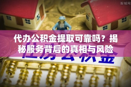 尚义代办公积金提取可靠吗？揭秘服务背后的真相与风险