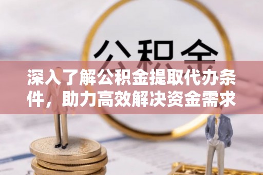 尚义深入了解公积金提取代办条件，助力高效解决资金需求