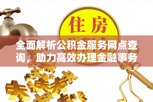 尚义全面解析公积金服务网点查询，助力高效办理金融事务