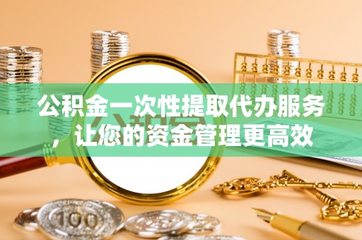 尚义公积金一次性提取代办服务，让您的资金管理更高效