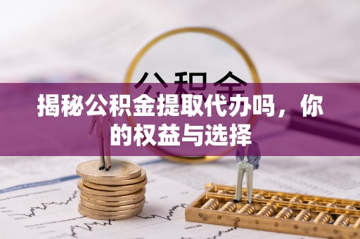 尚义揭秘公积金提取代办吗，你的权益与选择