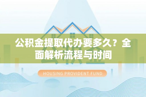 尚义公积金提取代办要多久？全面解析流程与时间