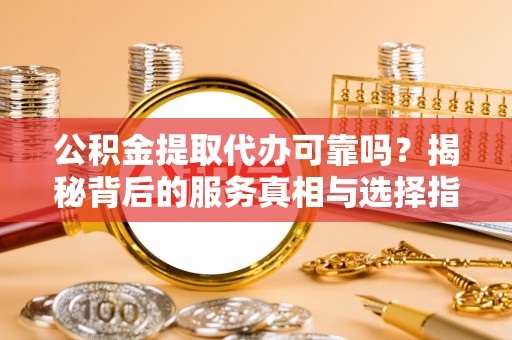 尚义公积金提取代办可靠吗？揭秘背后的服务真相与选择指南