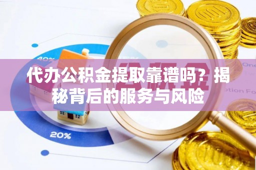 尚义代办公积金提取靠谱吗？揭秘背后的服务与风险