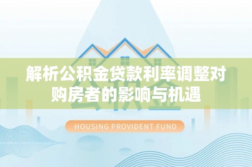 尚义解析公积金贷款利率调整对购房者的影响与机遇