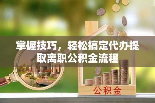 尚义掌握技巧，轻松搞定代办提取离职公积金流程