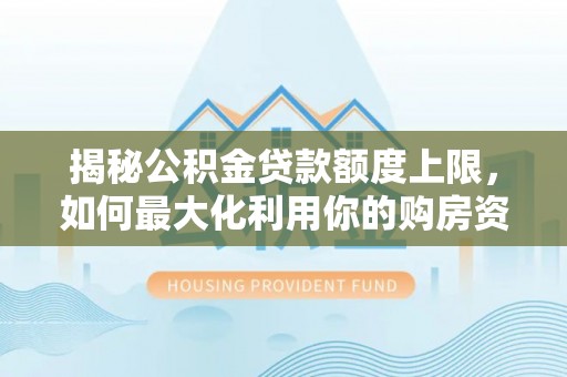 尚义揭秘公积金贷款额度上限，如何最大化利用你的购房资金？