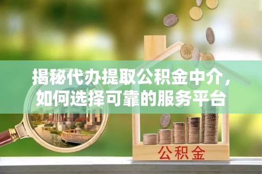 尚义揭秘代办提取公积金中介，如何选择可靠的服务平台