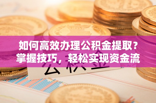 尚义如何高效办理公积金提取？掌握技巧，轻松实现资金流动