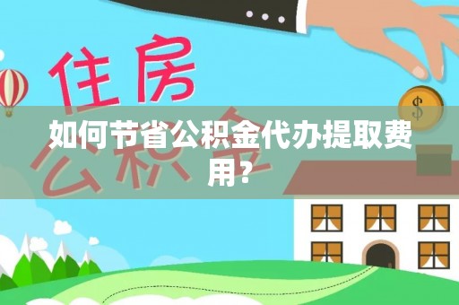 尚义如何节省公积金代办提取费用？