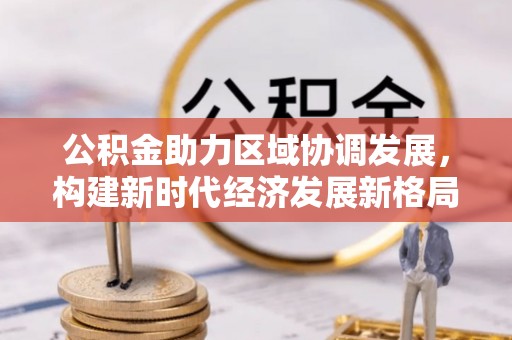 尚义公积金助力区域协调发展，构建新时代经济发展新格局