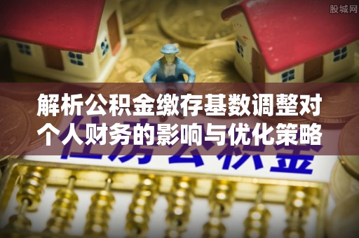 尚义解析公积金缴存基数调整对个人财务的影响与优化策略
