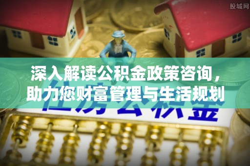 尚义深入解读公积金政策咨询，助力您财富管理与生活规划