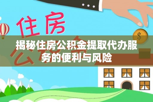 尚义揭秘住房公积金提取代办服务的便利与风险