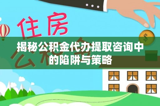 尚义揭秘公积金代办提取咨询中的陷阱与策略