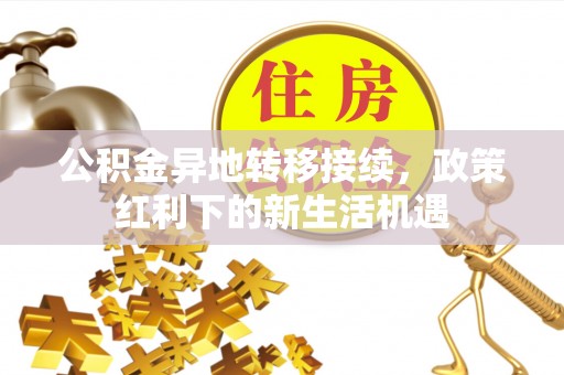 尚义公积金异地转移接续，政策红利下的新生活机遇