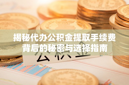 尚义揭秘代办公积金提取手续费背后的秘密与选择指南
