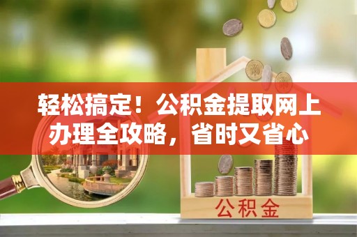 尚义轻松搞定！公积金提取网上办理全攻略，省时又省心