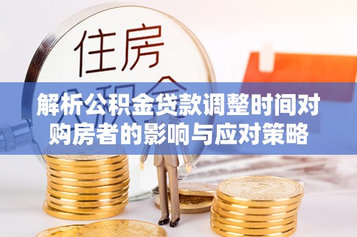 尚义解析公积金贷款调整时间对购房者的影响与应对策略
