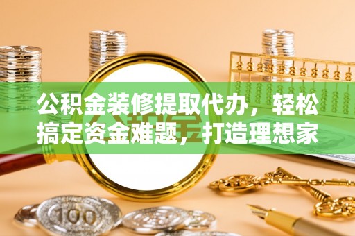尚义公积金装修提取代办，轻松搞定资金难题，打造理想家居