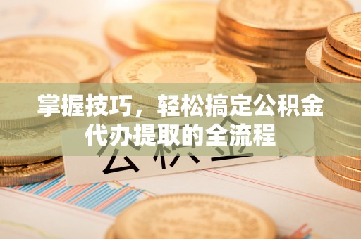 尚义掌握技巧，轻松搞定公积金代办提取的全流程