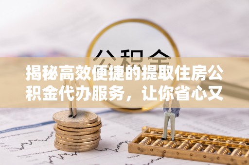 尚义揭秘高效便捷的提取住房公积金代办服务，让你省心又省力