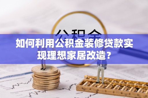 尚义如何利用公积金装修贷款实现理想家居改造？