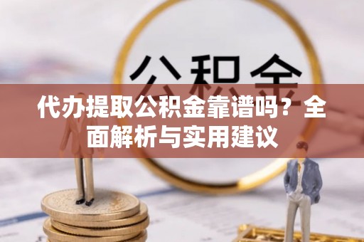尚义代办提取公积金靠谱吗？全面解析与实用建议