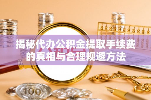 尚义揭秘代办公积金提取手续费的真相与合理规避方法