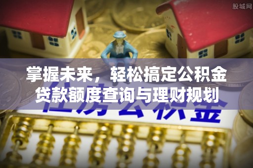 尚义掌握未来，轻松搞定公积金贷款额度查询与理财规划