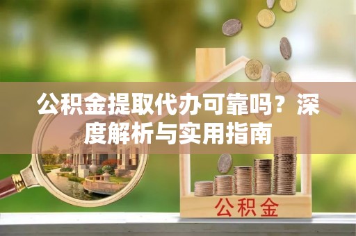 尚义公积金提取代办可靠吗？深度解析与实用指南