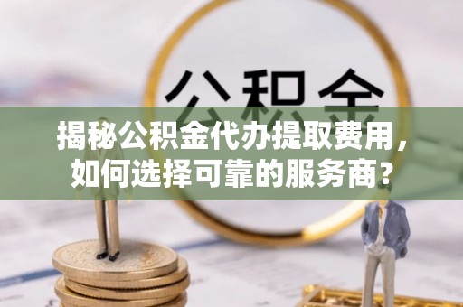 尚义揭秘公积金代办提取费用，如何选择可靠的服务商？