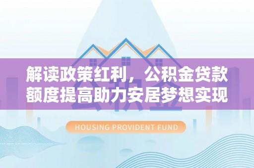 尚义解读政策红利，公积金贷款额度提高助力安居梦想实现