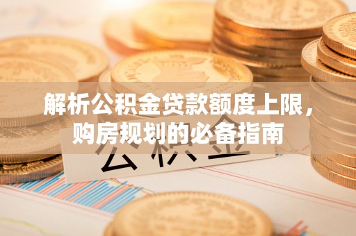 尚义解析公积金贷款额度上限，购房规划的必备指南