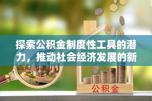 尚义探索公积金制度性工具的潜力，推动社会经济发展的新引擎