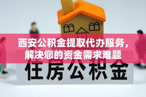 尚义西安公积金提取代办服务，解决您的资金需求难题