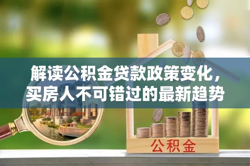 尚义解读公积金贷款政策变化，买房人不可错过的最新趋势