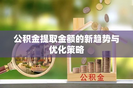 尚义公积金提取金额的新趋势与优化策略
