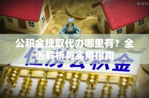 尚义公积金提取代办哪里有？全面解析与实用指南