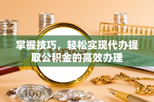 尚义掌握技巧，轻松实现代办提取公积金的高效办理