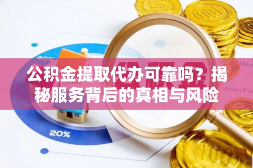 尚义公积金提取代办可靠吗？揭秘服务背后的真相与风险