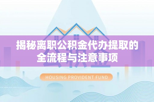 尚义揭秘离职公积金代办提取的全流程与注意事项