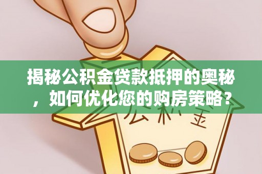 尚义揭秘公积金贷款抵押的奥秘，如何优化您的购房策略？
