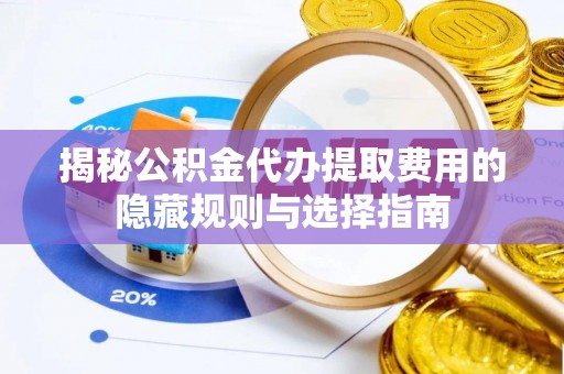 尚义揭秘公积金代办提取费用的隐藏规则与选择指南