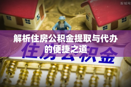 尚义解析住房公积金提取与代办的便捷之道