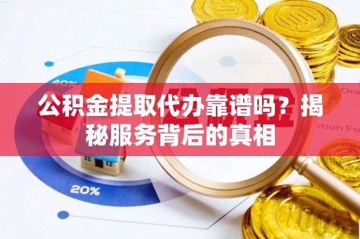 尚义公积金提取代办靠谱吗？揭秘服务背后的真相