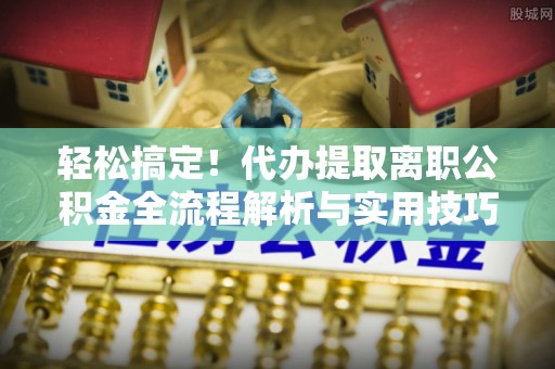 尚义轻松搞定！代办提取离职公积金全流程解析与实用技巧