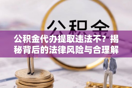 尚义公积金代办提取违法不？揭秘背后的法律风险与合理解决方案