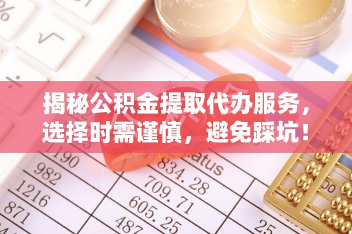 尚义揭秘公积金提取代办服务，选择时需谨慎，避免踩坑！