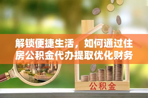 尚义解锁便捷生活，如何通过住房公积金代办提取优化财务规划
